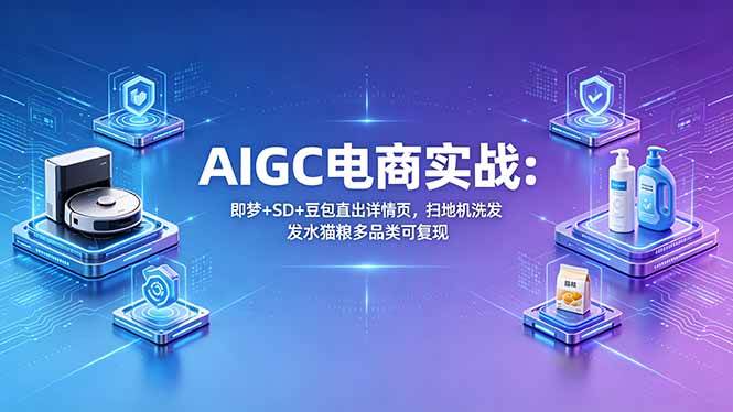 （18391期）AIGC电商实战班：即梦+SD+豆包直出详情页，扫地机洗发水猫粮多品类可复现-洛柒笔记