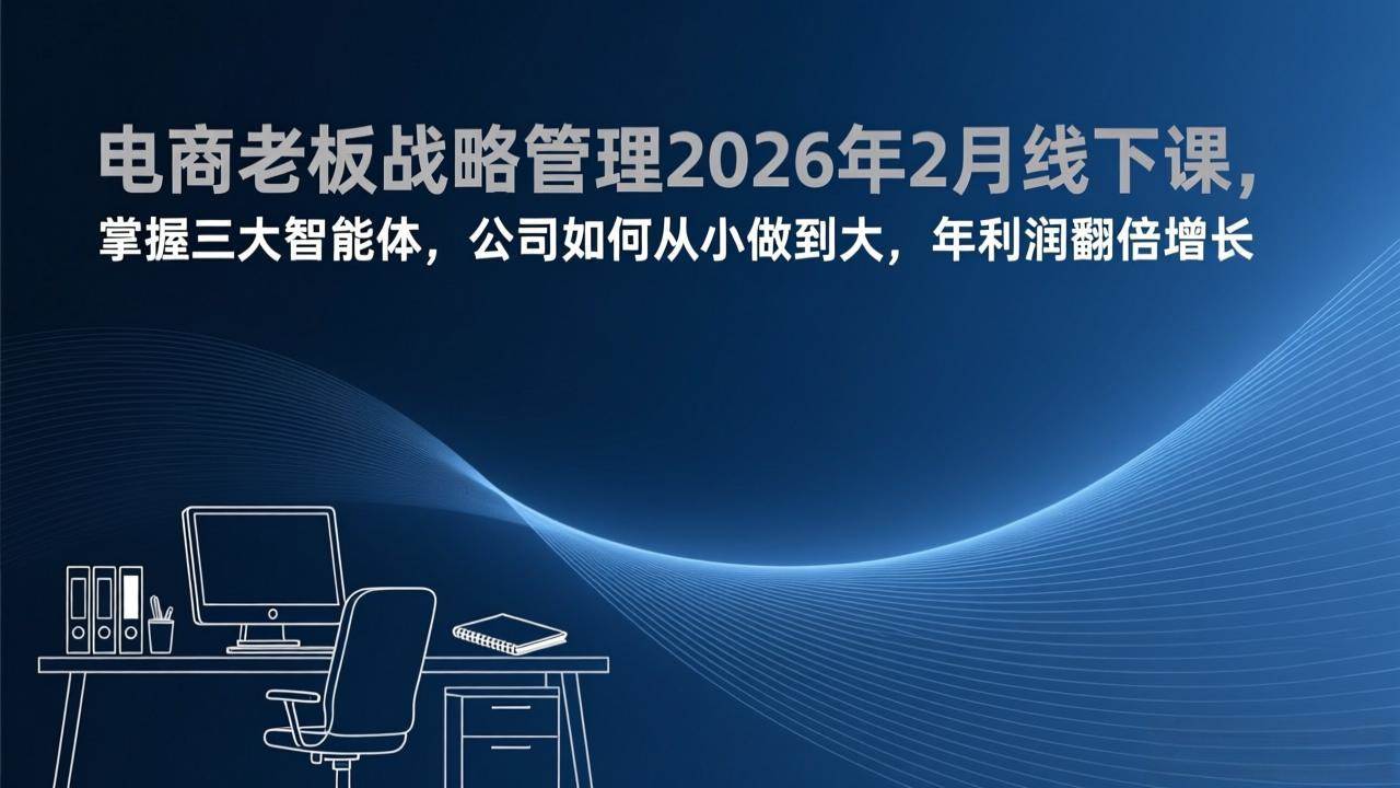 （17417期）电商老板战略管理2026年2月线下课，掌握三大智能体，公司如何从小做到大，年利润翻倍增长-洛柒笔记