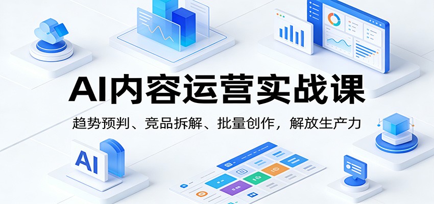 AI内容运营实战课：趋势预判、 竞品拆解、批量创作，解放生产力-洛柒笔记