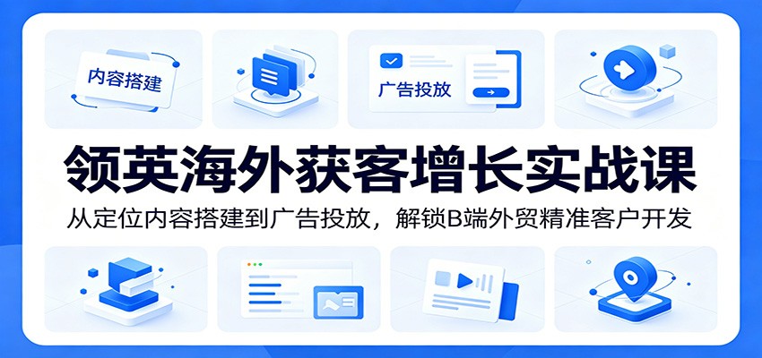 领英海外获客增长实战课：从定位内容搭建到广告投放，解锁B端外贸精准客户开发-洛柒笔记