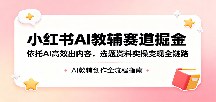 小红书AI教辅赛道掘金：依托AI高效出内容，选题资料实操变现全链路-洛柒笔记