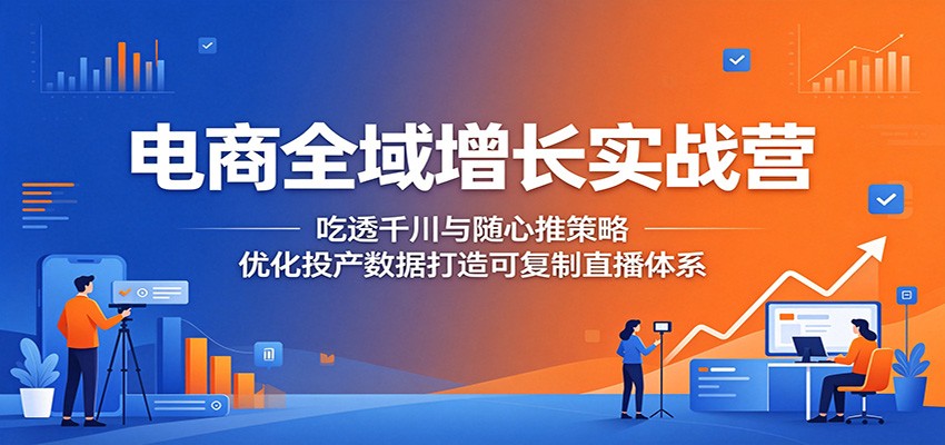电商全域增长实战营：吃透千川与随心推策略，优化投产数据打造可复制直播体系-洛柒笔记