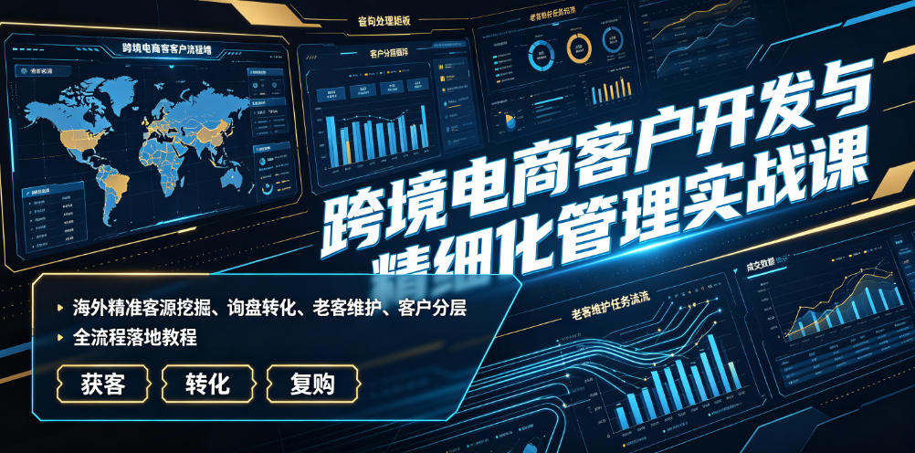 跨境电商客户开发与精细化管理实战课｜海外精准客源挖掘、询盘转化、老客维护、客户分层全流程落地教程-洛柒笔记