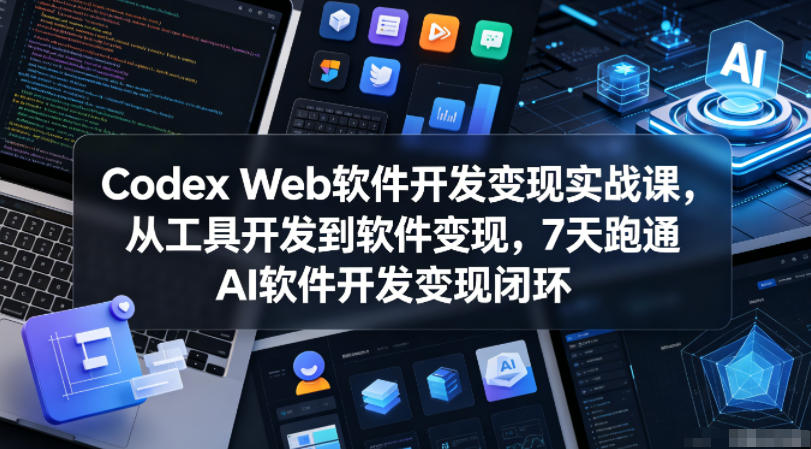 Codex Web软件开发变现实战课，从工具开发到软件变现，7天跑通AI软件开发变现闭环-洛柒笔记