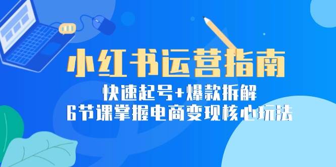 小红书运营指南：快速起号+爆款拆解，6节课掌握电商变现核心玩法-洛柒笔记
