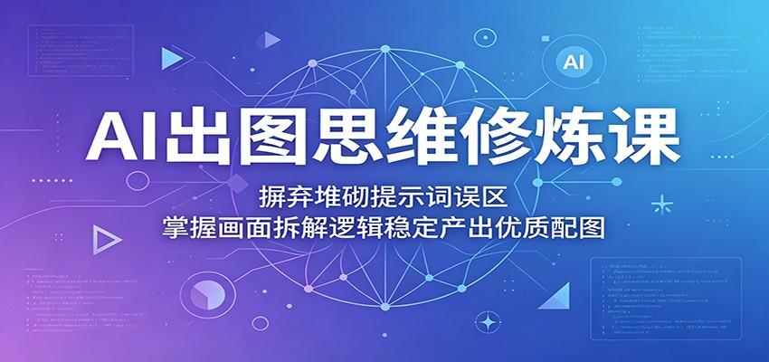 AI出图思维修炼课：摒弃堆砌提示词误区，掌握画面拆解逻辑稳定产出优质配图-洛柒笔记