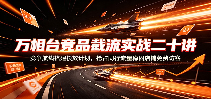 万相台竞品截流实战二十讲：竞争航线搭建投放计划，抢占同行流量稳固店铺免费访客-洛柒笔记