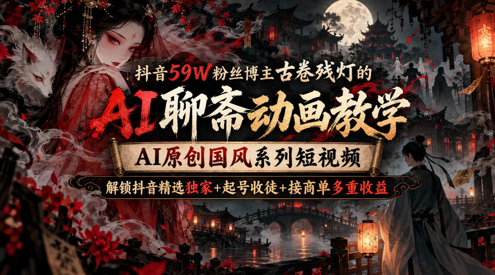 抖音59W粉丝博主古卷残灯的AI聊斋动画教学，AI原创国风系列短视频，解锁抖音精选独家+起号收徒+接商单多重收益-洛柒笔记