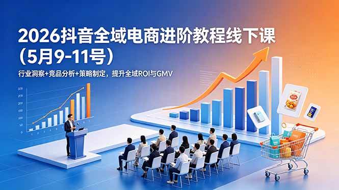 （18893期）2026抖音全域电商进阶教程线下课（5月9-11号）行业洞察+竞品分析+策略制定，提升全域ROI与GMV-洛柒笔记