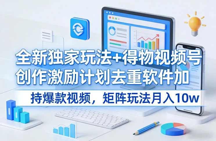 全新独家玩法+得物视频号创作激励计划去重软件加持爆款视频，矩阵玩法月入10w+-洛柒笔记