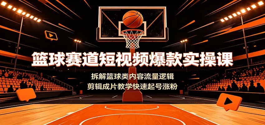 篮球赛道短视频爆款实操课：拆解篮球类内容流量逻辑，剪辑成片教学快速起号涨粉-洛柒笔记