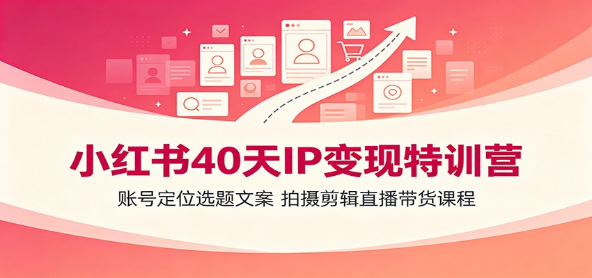 小红书40天IP变现特训营：账号定位选题文案，拍摄剪辑直播带货课程-洛柒笔记