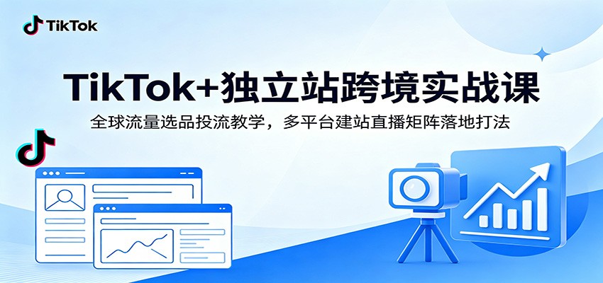 TikTok+独立站跨境实战课：全球流量选品投流教学，多平台建站直播矩阵落地打法-洛柒笔记