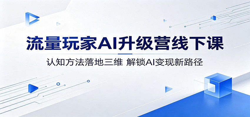 流量玩家AI升级营线下课：认知方法落地三维，解锁AI变现新路径-洛柒笔记