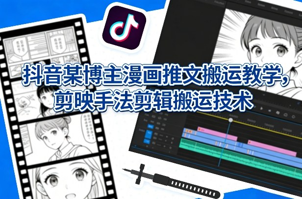 抖音某博主漫画推文搬运教学，剪映手法剪辑搬运技术-洛柒笔记