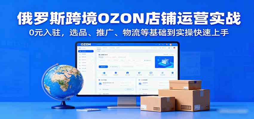 俄罗斯跨境OZON店铺运营实战，0元入驻，选品、推广、物流等基础到实操快速上手-洛柒笔记