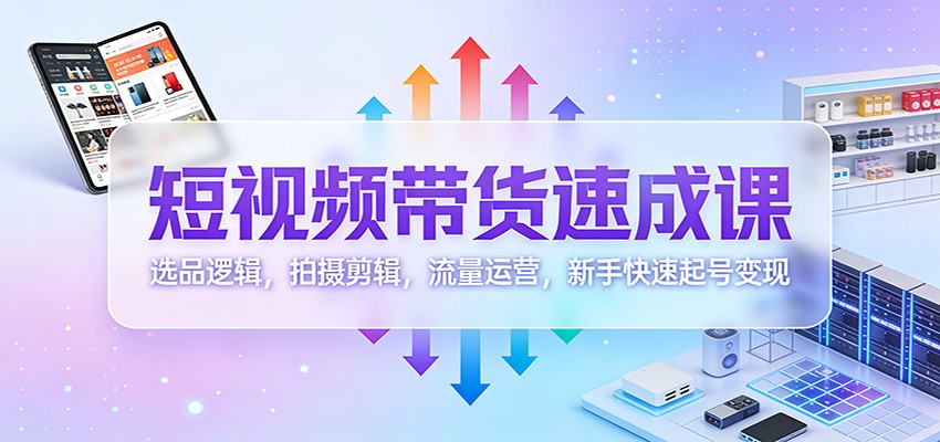 短视频带货速成课：选品逻辑，拍摄剪辑，流量运营，新手快速起号变现-洛柒笔记