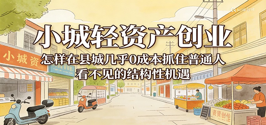 小城轻资产创业，几乎0成本抓住普通人看不见的县城结构性机遇-洛柒笔记