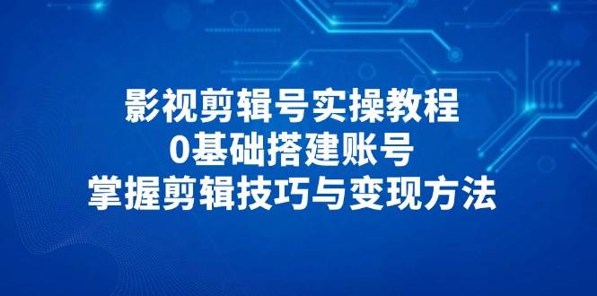 影视剪辑号实操教程，0基础搭建账号，掌握剪辑技巧与变现方法-洛柒笔记