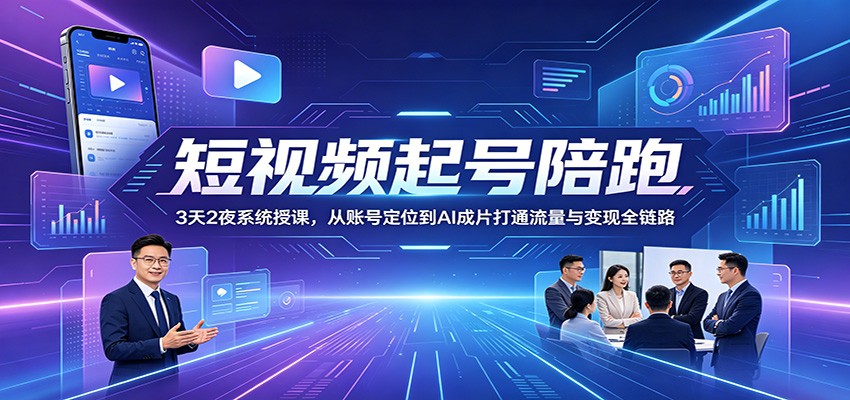 短视频起号陪跑：3天2夜系统授课，从账号定位到AI成片打通流量与变现全链路-洛柒笔记