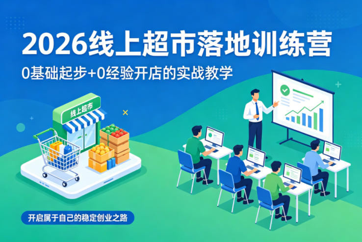 2026线上超市落地训练营，0基础起步+0经验开店的实战教学，开启属于自己的稳定创业之路-洛柒笔记