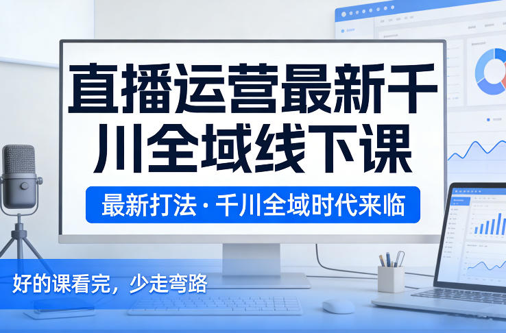 直播运营最新千川全域线下课，最新打法，千川全域时代来临，好的课看完，少走弯路（26年2月）-洛柒笔记