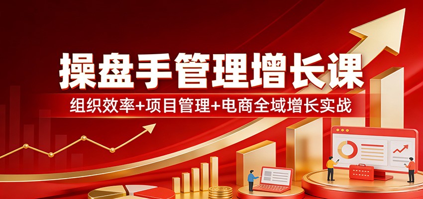 操盘手管理增长课：组织效率+项目管理+电商全域增长实战-洛柒笔记