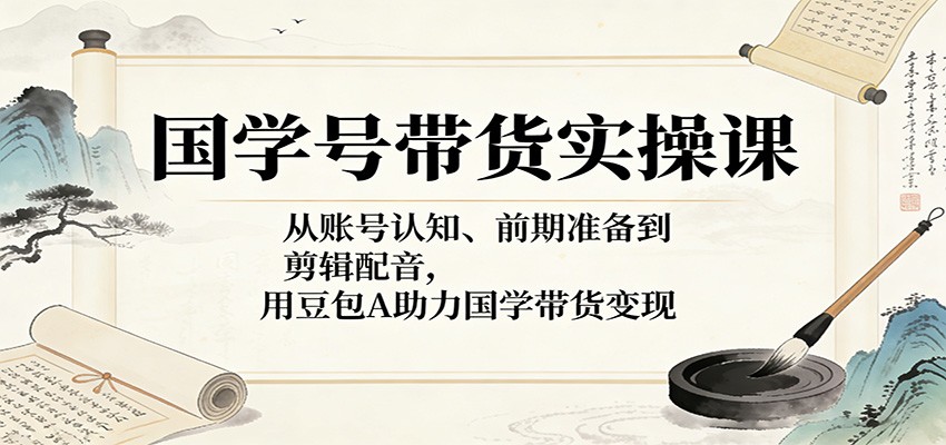 国学号带货实操课：从账号认知、前期准备到剪辑配音，用豆包AI助力国学带货变现-洛柒笔记