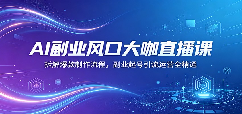 AI副业风口大咖直播课：拆解爆款制作流程，副业起号引流运营全精通-洛柒笔记