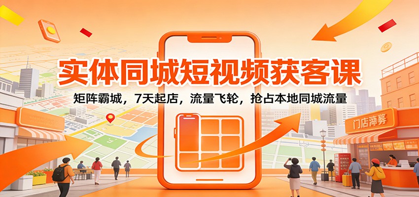 实体同城短视频获客课：矩阵霸城，7天起店，流量飞轮，抢占本地同城流量-洛柒笔记
