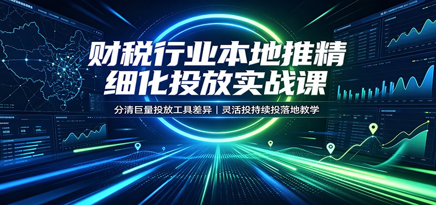 财税行业本地推精细化投放实战课：分清巨量投放工具差异，灵活投持续投落地教学-洛柒笔记