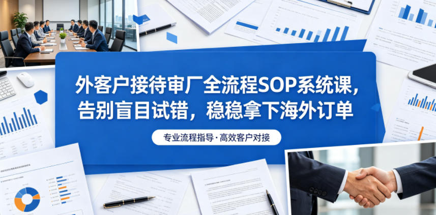 外客户接待审厂全流程SOP系统课，告别盲目试错，稳稳拿下海外订单-洛柒笔记