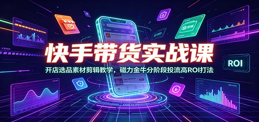 快手带货实战课：开店选品素材剪辑教学，磁力金牛分阶段投流高ROI打法-洛柒笔记
