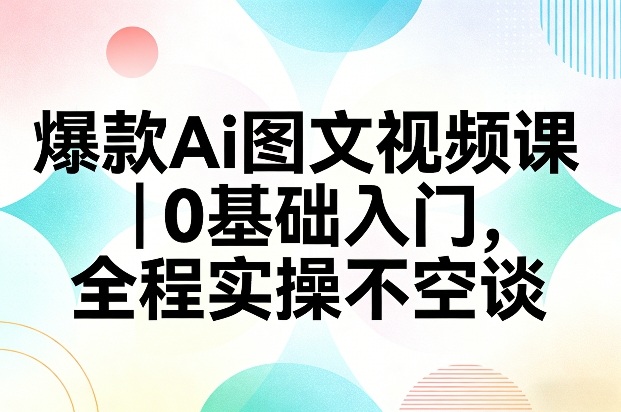 爆款Ai图文视频课，0基础入门，全程实操不空谈-洛柒笔记