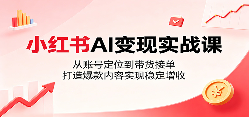 小红书AI变现实战课：从账号定位到带货接单，打造爆款内容实现稳定增收-洛柒笔记