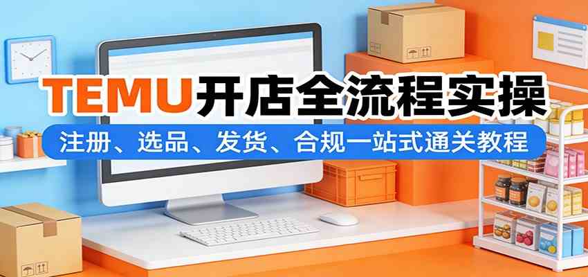 TEMU开店全流程实操：注册、选品、发货、合规一站式通关教程-洛柒笔记