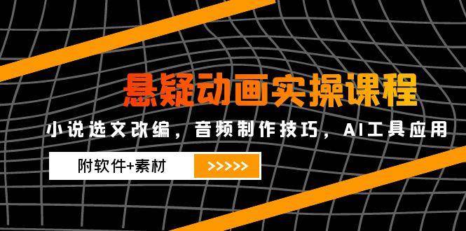 悬疑动画实操课程，小说选文改编，音频制作技巧，AI工具应用（附软件+素材）-洛柒笔记