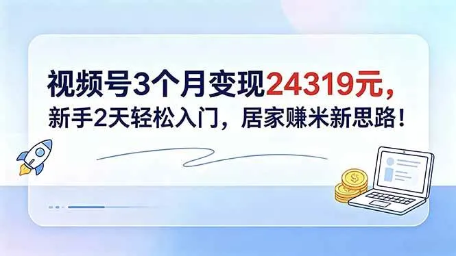 视频号3个月变现24319元，新手2天轻松入门，居家赚米新思路！-洛柒笔记