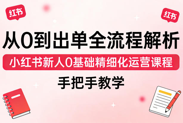 从0到出单全流程解析，小红书新人0基础精细化运营课程，手把手教学-洛柒笔记