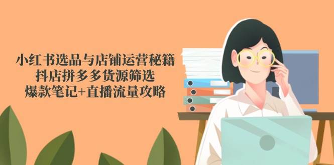 （14896期）小红书选品与店铺运营秘籍，抖店拼多多货源筛选，爆款笔记+直播流量攻略-洛柒笔记
