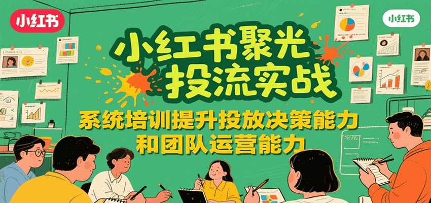小红书聚光投流实战，系统学习提升投放决策能力和团队运营能力-洛柒笔记