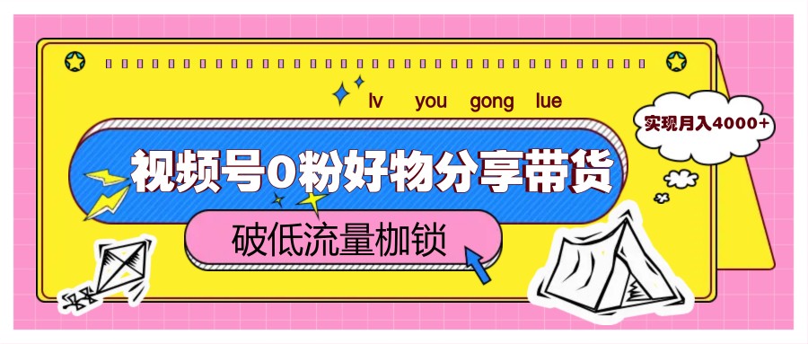视频号0粉好物分享带货，突破低流量枷锁，实现月入4000+-洛柒笔记