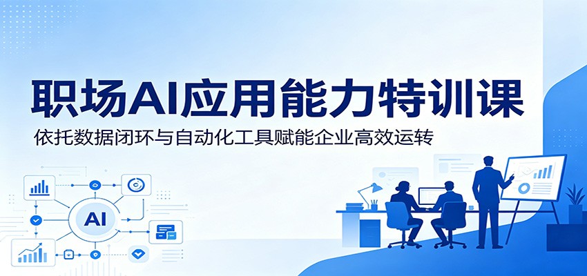 职场AI应用能力特训课：依托数据闭环与自动化工具赋能企业高效运转-洛柒笔记