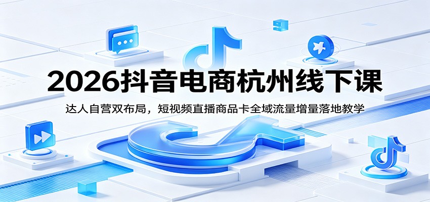 2026抖音电商杭州线下课：达人自营双布局，短视频直播商品卡全域流量增量落地教学-洛柒笔记