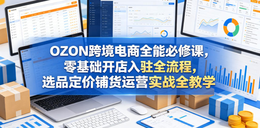 OZON跨境电商全能必修课，零基础开店入驻全流程，选品定价铺货运营实战全教学（更新0605）-洛柒笔记