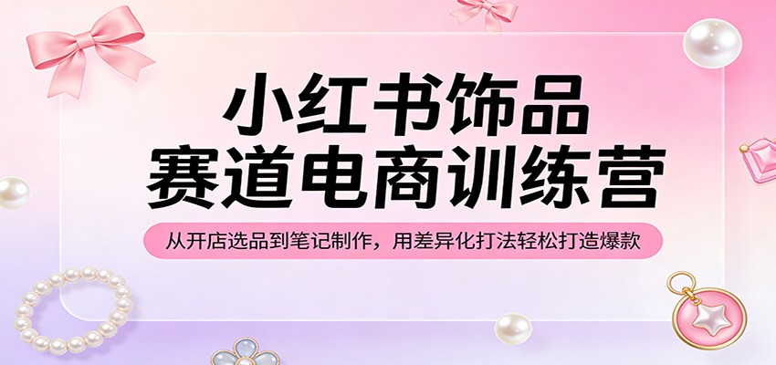 小红书饰品赛道电商训练营：从开店选品到笔记制作，用差异化打法轻松打造爆款-洛柒笔记
