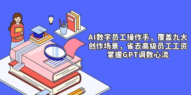 （14740期）AI数字员工操作手，9大场景内容创作，省去高级员工工资，掌握GPT调数心流-洛柒笔记