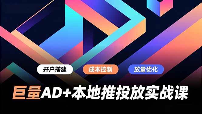 （16987期）巨量AD+本地推投放实战课，开户搭建、成本控制、放量优化，有效提升商家线上获客与转化效率-洛柒笔记