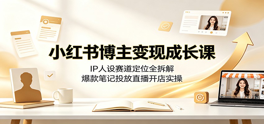 小红书博主变现成长课：IP人设赛道定位全拆解，爆款笔记投放直播开店实操-洛柒笔记