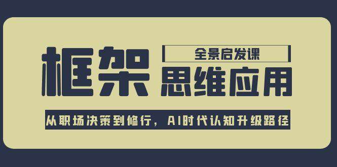 框架思维应用全景课，从职场决策到修行，AI时代认知升级路径-洛柒笔记